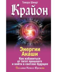 Крайон. Энергии Акаши. Как избавиться от тягот прошлого и войти в светлое будущее