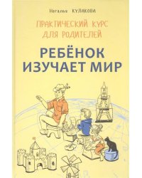 Ребенок изучает мир. Практический курс для родителей.Занятия с детьми 2-6 лет