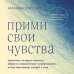 Прими свои чувства. Практики, которые помогут обрести спокойствие и уверенность, когда мир вокруг сходит с ума