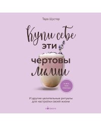 Купи себе эти чертовы лилии. И другие целительные ритуалы для настройки своей жизни