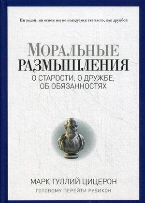 Моральные размышления о старости, о дружбе, об обязанностях. Готовому перейти Рубикон. (Pro власть). Цицерон Марк Тулий