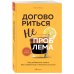 Договориться не проблема. Как добиваться своего без конфликтов и ненужных уступок