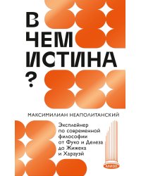 В чем истина? Эксплейнер по современной философии от Фуко и Делеза до Жижека и Харауэй