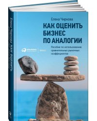 Как оценить бизнес по аналогии: Пособие по использованию сравнительных рыночных коэффициентов