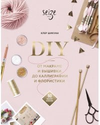 DIY. От макраме и вышивки до каллиграфии и флористики. 60 мастер-классов