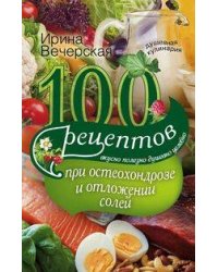 100 рецептов при остеохондрозе и отложении солей. Вкусно, полезно, душевно, целебно