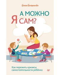 А можно я сам? Как пережить кризисы самостоятельности ребёнка