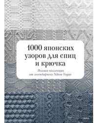 1000 японских узоров для спиц и крючка. Полная коллекция от легендарного Nihon Vogue