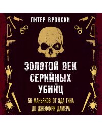 Золотой век серийных убийц. 56 маньяков от Эда Гина до Джеффри Дамера