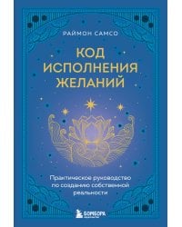 Код исполнения желаний. Практическое руководство по созданию собственной реальности