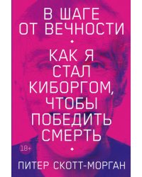 В шаге от вечности: Как я стал киборгом, чтобы победить смерть