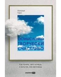 Осмысленно, творчески, счастливо. Как понять, чего хочешь, и жить так, как мечтаешь