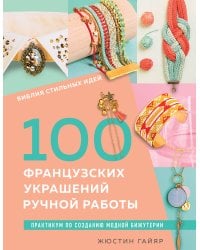 Библия стильных идей. 100 французских украшений ручной работы. Практикум по изготовлению модной бижутерии