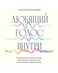 Любящий голос внутри: Воркбук. Как приручить внутреннего критика, чтобы перестать наказывать себя за свои ошибки и обрести свободу