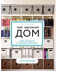 Мой идеальный дом: 166 лайфхаков. Полное руководство по организации пространства дома (новое оформление)