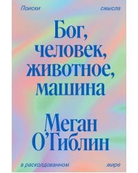 Бог, человек, животное, машина. Поиски смысла в расколдованном мире