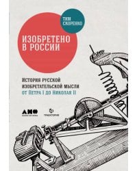 Изобретено в России: История русской изобретательской мысли от Петра I до Николая II