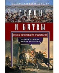 Герои и битвы. Военно-историческая хрестоматия. История подвигов, побед и поражений