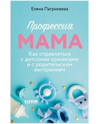 CLEVER родителям. Профессия мама. Как справляться с детскими кризисами и с родительским выгоранием/Патрикеева Е.