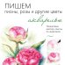 Пишем пионы, розы и другие цветы акварелью. Пошаговые мастер-классы по живописи