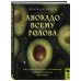 Авокадо всему голова. Все, что вы хотели знать, и 40 рецептов, которые вы захотите приготовить