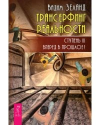 Трансерфинг реальности. Ступень 3: Вперед в прошлое!