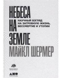 Небеса на земле: Научный взгляд на загробную жизнь, бессмертие и утопии