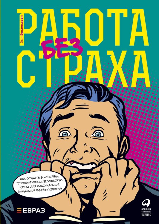 Работа без страха : Как создать в компании психологически безопасную среду для максимальной командной эффективности