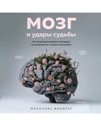 Мозг и удары судьбы. Как запрограммировать свой разум на устойчивость к любым испытаниям