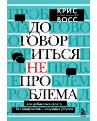 Договориться не проблема. Как добиваться своего без конфликтов и ненужных уступок