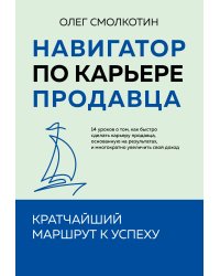 Навигатор по карьере продавца. Кратчайший маршрут к успеху. 14 уроков о том, как быстро сделать карьеру продавца, основанную на результатах, и многократно увеличить свой доход