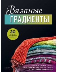 Вязаные градиенты. Современный стиль и техники создания узоров и цветовых переходов