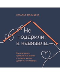 Не подарили, а навязала. Как построить бизнес и лучшую жизнь, делая то, что любишь