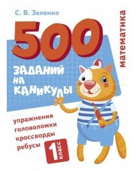 500 заданий на каникулы. Математика. Упражнения, головоломки, ребусы, кроссворды 1 кл.