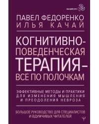 Когнитивно-поведенческая терапия — всё по полочкам. Эффективные методы и практики для изменения мышления и преодоления невроза. Большое руководство для специалистов и вдумчивых читателей