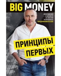 BIG MONEY. Принципы первых. Откровенно о бизнесе и жизни успешных предпринимателей