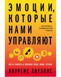 Эмоции, которые нами управляют: Как не попасть в ловушки гнева, вины, печали. Когнитивно-поведенческий подход