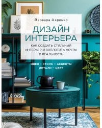 Дизайн интерьера. Как создать стильный интерьер и воплотить мечты в реальность