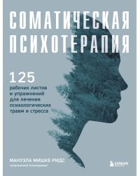 Соматическая психотерапия. 125 рабочих листов и упражнений для лечения психологических травм и стресса