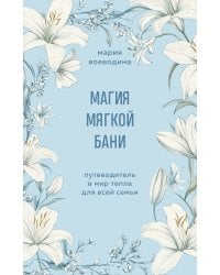 Магия мягкой бани. Путеводитель в мир тепла для всей семьи