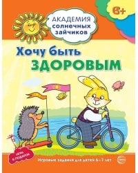 Академия солнечных зайчиков. 6-7 лет. ХОЧУ БЫТЬ ЗДОРОВЫМ (Развивающие задания и игра). Соответствует ФГОС ДО