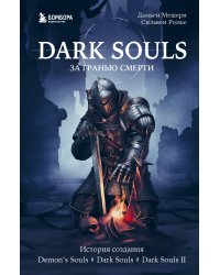 Dark Souls: за гранью смерти. Книга 1. История создания Demon's Souls, Dark Souls, Dark Souls II