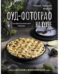 Фуд-фотограф на кухне: профессиональные секреты. Книга о вкусной и фотогеничной пище