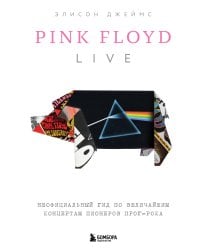 Pink Floyd Live: Неофициальный гид по величайшим концертам пионеров прог-рока