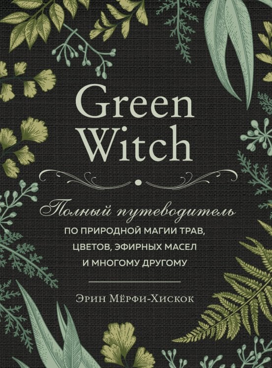 Green Witch. Полный путеводитель по природной магии трав, цветов, эфирных масел и многому другому