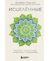 Исцеленные. Вселяющие надежду истории необъяснимого выздоровления