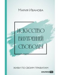 Искусство внутренней свободы: Живи по своим правилам