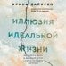 Иллюзия идеальной жизни. Как перестать бежать за навязанной мечтой и стать по-настоящему счастливым