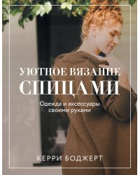 Уютное вязание спицами. Одежда и аксессуары своими руками