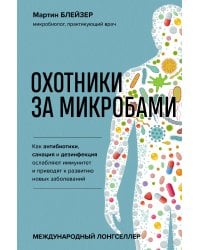 Охотники за микробами. Как антибиотики, санация и дезинфекция ослабляют иммунитет и приводят к развитию новых заболеваний